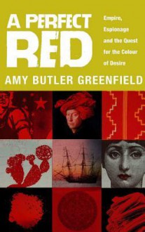 A Perfect Red: Empire, Espionage And The Quest For The Colour Of Desire - Amy Butler Greenfield