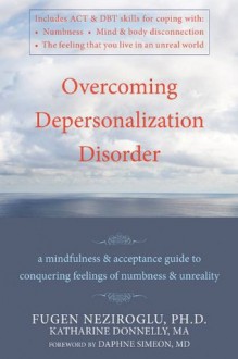 Overcoming Depersonalization Disorder: A Mindfulness and Acceptance Guide to Conquering Feelings of Numbness and Unreality - Katharine Donnelly, Fugen Neziroglu, Daphne Simeon