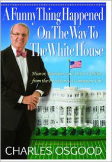 A Funny Thing Happened on the Way to the White House: Humor, Blunders, and Other Oddities from the Presidential Campaign Trail - Charles Osgood