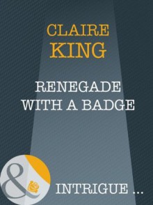 Renegade with a Badge (Mills & Boon Intrigue) - Claire King