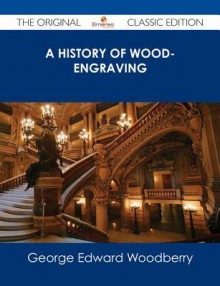 A History of Wood-Engraving - The Original Classic Edition - George Edward Woodberry