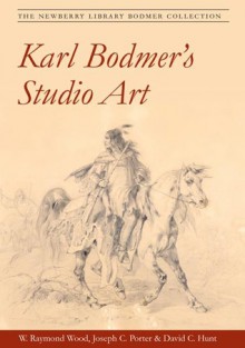 Karl Bodmer's Studio Art: THE NEWBERRY LIBRARY BODMER COLLECTION - W. Raymond Wood, Joseph C. Porter, David C. Hunt