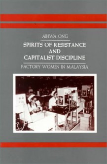 Spirits of Resistance and Capitalist Discipline: Factory Women in Malaysia (Suny Series in Anthropology of Work) - Aihwa Ong