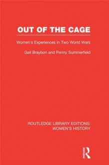 Out of the Cage: Women's Experiences in Two World Wars: Volume 5 (Routledge Library Editions: Women's History) - Gail Braybon, Penny Summerfield