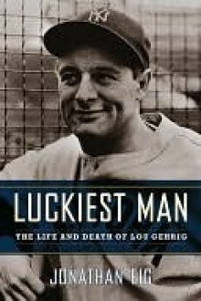 Luckiest Man: The Life and Death of Lou Gehrig - Jonathan Eig