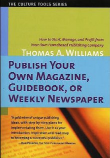 Publish Your Own Magazine, Guide Book, or Weekly Newspaper: How to Start, Manage, and Profit from a Homebased Publishing Company (Culture Tools) - Thomas A. Williams