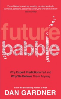 Future Babble: Why Expert Predictions Fail - And Why We Believe Them Anyway. - Dan Gardner