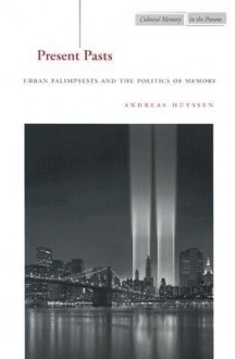 Present Pasts: Urban Palimpsests and the Politics of Memory - Andreas Huyssen