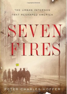 Seven Fires: The Urban Infernos that Reshaped America - Peter Charles Hoffer