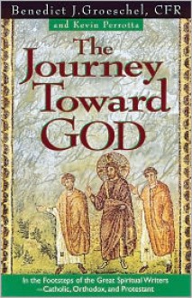 The Journey Toward God: In the Footsteps of the Great Spiritual Writers-Catholic, Protestant and Orthodox. - Benedict J. Groeschel, Kevin Perrotta, Kevin Perotta