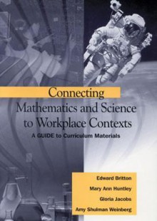 Connecting Mathematics and Science to Workplace Contexts: A Guide to Curriculum Materials - Amy Shulman Weinberg, Mary Ann Huntley, Gloria Jacobs