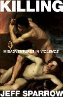 Killing: Misadventures In Violence - Jeff Sparrow