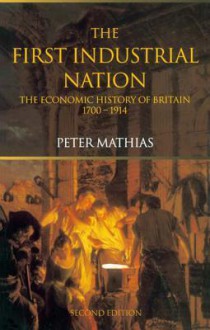 The First Industrial Nation: The Economic History of Britain 1700 1914 - Peter Mathias