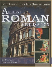 Ancient Roman Civilization (Ancient Civilizations And Their Myths And Legends) - Ike Scurman, John Malam