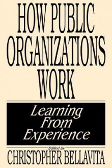 How Public Organizations Work: Learning From Experience - Christopher Bellavita