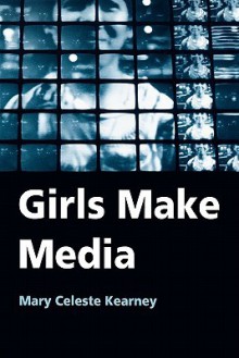 Girls Make Media - Mary Celeste Kearney