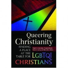 Queering Christianity: Finding a Place at the Table for LGBTQI Christians - Robert E. Shore-Goss, Thomas Bohache, Patrick S. Cheng, Ramona Faye West