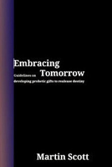 Embracing tomorrow : Guidelines on developing prophetic gifts to release destiny - Martin Scott