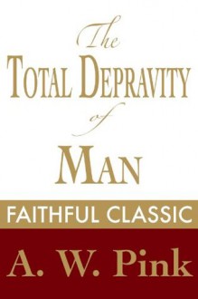 The Total Depravity of Man (Arthur Pink Collection) - Arthur W. Pink