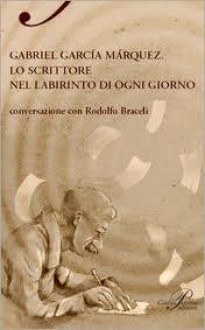 Gabriel Garcia Marquez: lo scrittore nel labirinto di ogni giorno / conversazione con Rodolfo Braceli - Rodolfo Braceli, Walter Mauro, Romana Petri, Matteo Lefèvre