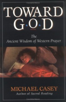 Toward God: The Ancient Wisdom of Western Prayer - Michael Casey