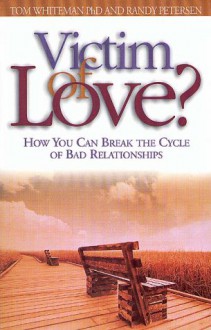 Victim of Love?: How You Can Break the Cycle of Bad Relationships - Tom Whiteman, Randy Petersen