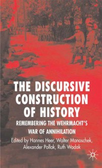 Discursive Construction of Memory: The Wehrmacht's War of Extermination - Ruth Wodak, Hannes Heer, Walter Manoschek, Alexander Pollak