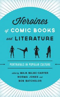 Heroines of Comic Books and Literature: Portrayals in Popular Culture - Maja Bajac-Carter, Norma Jones, Bob Batchelor, K.A. Laity