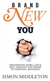 Brand New You: Reinventing Work, Life & Self through the Power of Personal Branding - Simon Middleton