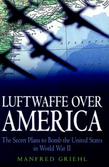 Luftwaffe over America: The Secret Plans to Bomb the United States in World War II - Manfred Griehl, Geoffrey Brooks