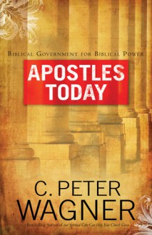 Apostles Today: Biblical Government for Biblical Power - C. Peter Wagner