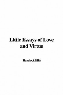 Little Essays of Love and Virtue - Havelock Ellis