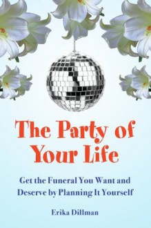 The Party of Your Life: Get the Funeral You Want by Planning It Yourself - Erika Dillman