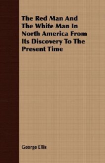 The Red Man and the White Man in North America from Its Discovery to the Present Time - George Ellis