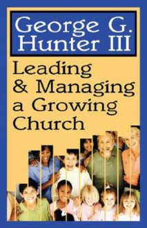 Leading and Managing a Growing Church - George G. Hunter III