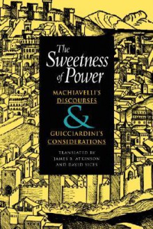 The Sweetness of Power: Machiavelli's Discourses and Guicciardini's Considerations - James Atkinson, Francesco Guicciardini, James Atkinson, David Sices