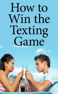 How to Win the Texting Game: Get the Upper Hand When Texting Him or Her - Nicole Anderson