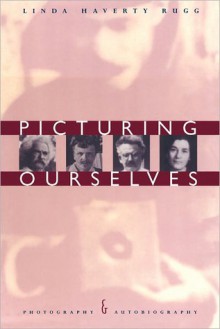 Picturing Ourselves: Photography and Autobiography - Linda Haverty Rugg