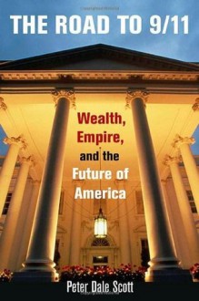 The Road to 9/11: Wealth, Empire, and the Future of America - Peter Dale Scott