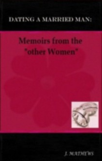 Dating a Married Man: Memoirs from the "other Women" - J. Mathews