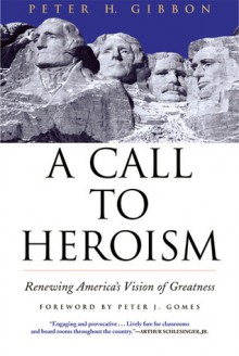 A Call To Heroism: Renewing America's Vision Of Greatness - Peter H. Gibbon