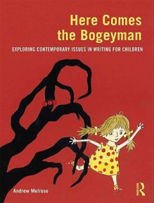 Here Comes the Bogeyman: Exploring Contemporary Issues in Writing for Children - Andrew Melrose