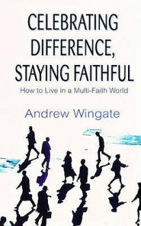 Celebrating Difference, Staying Faithful: How to Live in a Multi-Faith World - Andrew Wingate