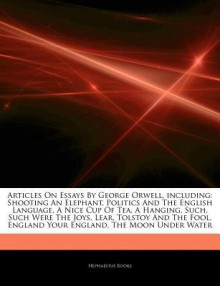 Essays By George Orwell, including: Shooting An Elephant, Politics And The English Language, A Nice Cup Of Tea, A Hanging, Such, Such Were The Joys, Lear, Tolstoy And The Fool, England Your England, The Moon Under Water, Inside The Whale, Why I Write - Hephaestus Books