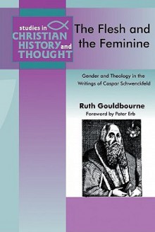 Flesh and the Feminine, The: Casper Schwenckfeld (Studies in Christian History and Thought) - Ruth Gouldbourne