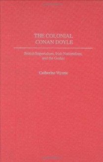 The Colonial Conan Doyle: British Imperialism, Irish Nationalism, and the Gothic (Contributions to the Study of World Literature) - Catherine Wynne