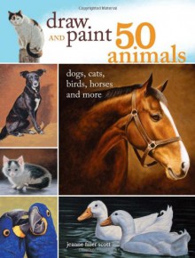 Draw and Paint 50 Animals: Dogs, Cats, Birds, Horses and More - Jeanne Filler Scott, Bernard Scott