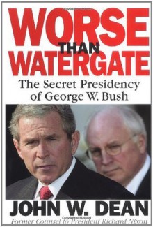 Worse Than Watergate: The Secret Presidency of George W. Bush - John W. Dean