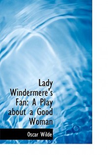 Lady Windermere's Fan: A Play about a Good Woman - Oscar Wilde