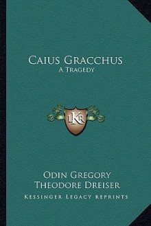 Caius Gracchus: A Tragedy - Odin Gregory, Theodore Dreiser